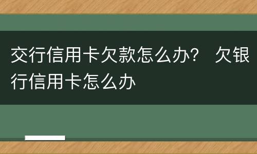 交行信用卡欠款怎么办？ 欠银行信用卡怎么办