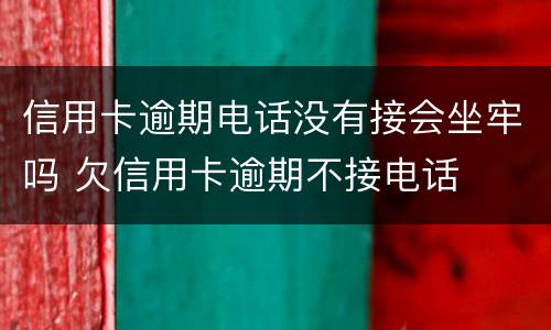 信用卡逾期电话没有接会坐牢吗 欠信用卡逾期不接电话
