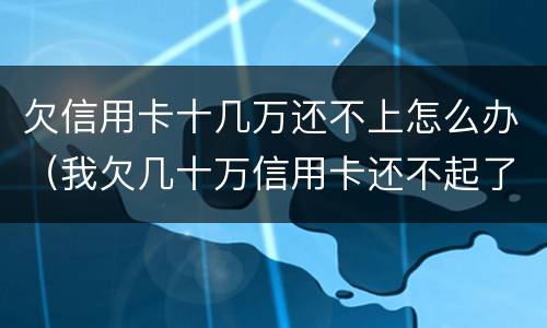 欠信用卡十几万还不上怎么办（我欠几十万信用卡还不起了怎么办）