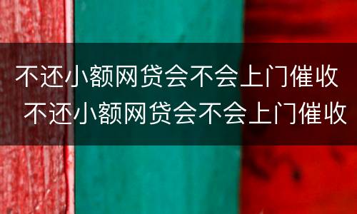 不还小额网贷会不会上门催收 不还小额网贷会不会上门催收呢