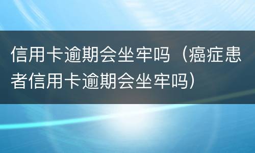 信用卡逾期会坐牢吗（癌症患者信用卡逾期会坐牢吗）