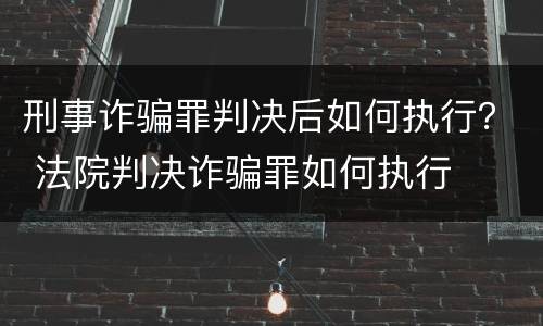 刑事诈骗罪判决后如何执行？ 法院判决诈骗罪如何执行