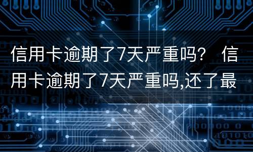 信用卡逾期了7天严重吗？ 信用卡逾期了7天严重吗,还了最低还款额度