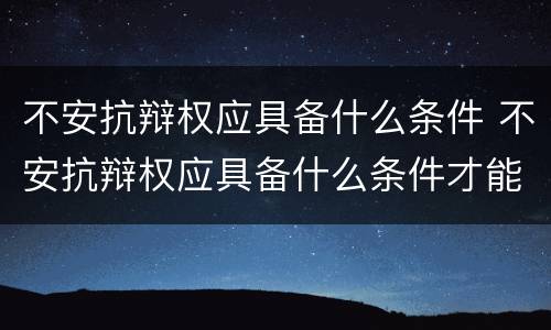 不安抗辩权应具备什么条件 不安抗辩权应具备什么条件才能立案