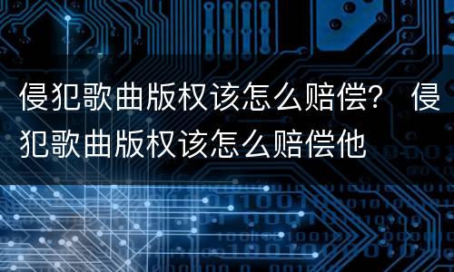 侵犯歌曲版权该怎么赔偿？ 侵犯歌曲版权该怎么赔偿他