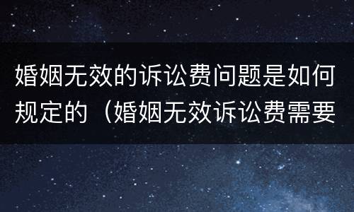 婚姻无效的诉讼费问题是如何规定的（婚姻无效诉讼费需要多少钱）