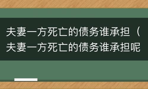 夫妻一方死亡的债务谁承担（夫妻一方死亡的债务谁承担呢）