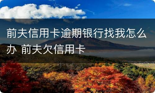 前夫信用卡逾期银行找我怎么办 前夫欠信用卡
