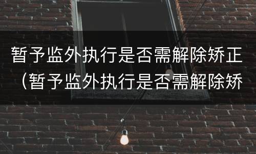 暂予监外执行是否需解除矫正（暂予监外执行是否需解除矫正措施）