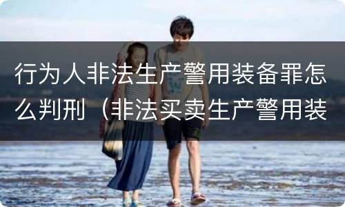 行为人非法生产警用装备罪怎么判刑（非法买卖生产警用装备罪量刑）