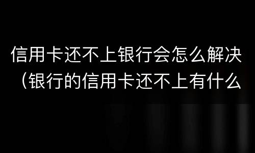 信用卡还不上银行会怎么解决（银行的信用卡还不上有什么后果）