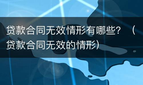 贷款合同无效情形有哪些？（贷款合同无效的情形）
