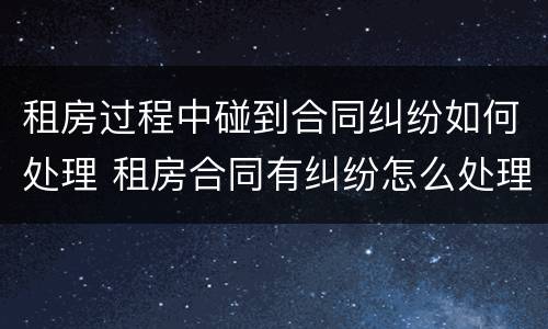 租房过程中碰到合同纠纷如何处理 租房合同有纠纷怎么处理办法