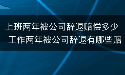 上班两年被公司辞退赔偿多少 工作两年被公司辞退有哪些赔偿