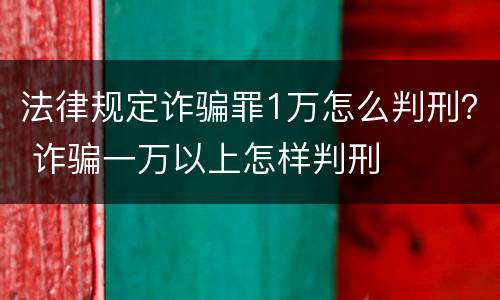 法律规定诈骗罪1万怎么判刑？ 诈骗一万以上怎样判刑