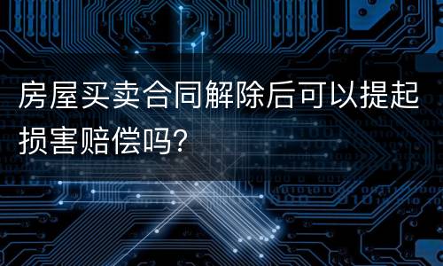 房屋买卖合同解除后可以提起损害赔偿吗？