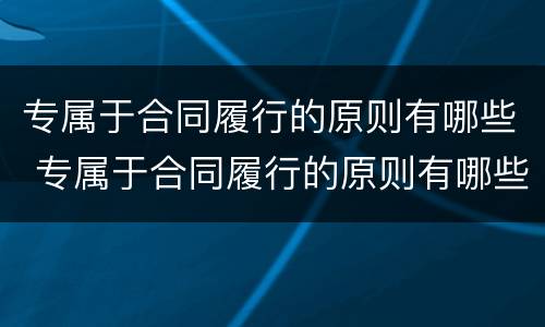 专属于合同履行的原则有哪些 专属于合同履行的原则有哪些呢