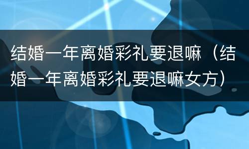 结婚一年离婚彩礼要退嘛（结婚一年离婚彩礼要退嘛女方）