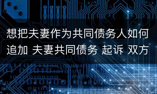 想把夫妻作为共同债务人如何追加 夫妻共同债务 起诉 双方 追加