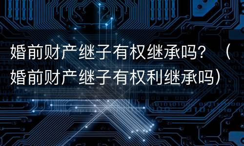 婚前财产继子有权继承吗？（婚前财产继子有权利继承吗）