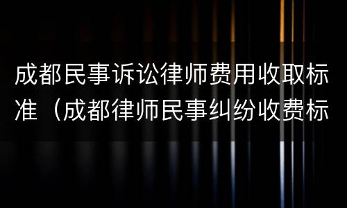 成都民事诉讼律师费用收取标准（成都律师民事纠纷收费标准）