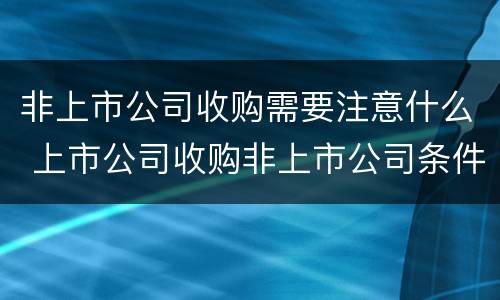 非上市公司收购需要注意什么 上市公司收购非上市公司条件