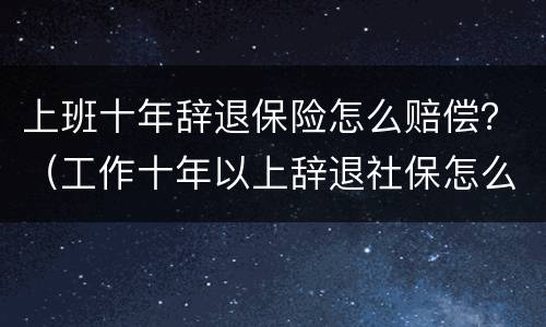 上班十年辞退保险怎么赔偿？（工作十年以上辞退社保怎么办）