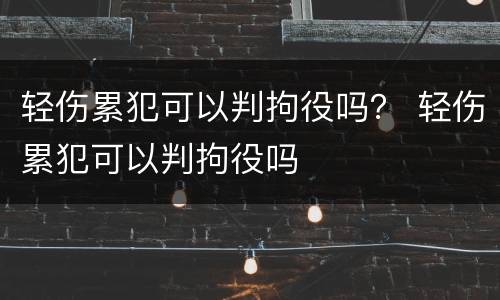 轻伤累犯可以判拘役吗？ 轻伤累犯可以判拘役吗