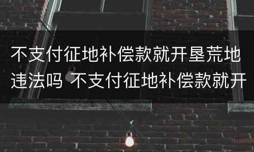 不支付征地补偿款就开垦荒地违法吗 不支付征地补偿款就开垦荒地违法吗