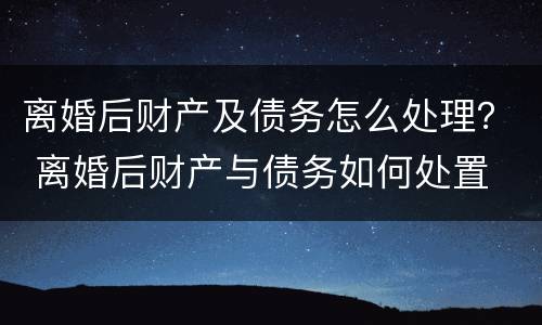 离婚后财产及债务怎么处理？ 离婚后财产与债务如何处置