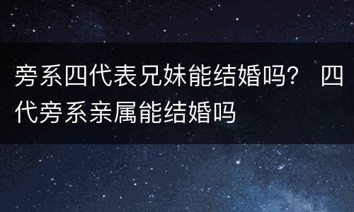 旁系四代表兄妹能结婚吗？ 四代旁系亲属能结婚吗