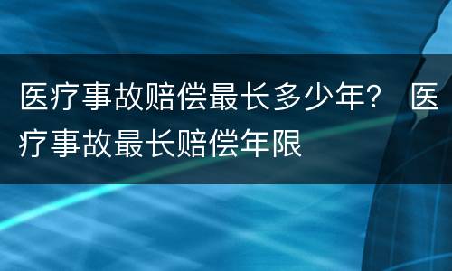 医疗事故赔偿最长多少年？ 医疗事故最长赔偿年限