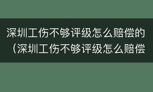 深圳工伤不够评级怎么赔偿的（深圳工伤不够评级怎么赔偿的呀）