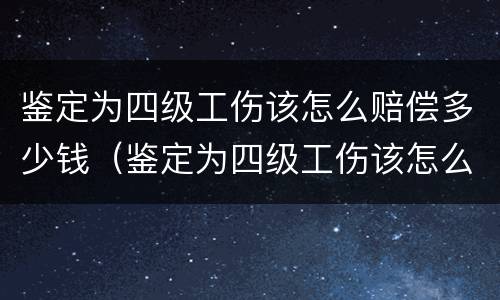 鉴定为四级工伤该怎么赔偿多少钱（鉴定为四级工伤该怎么赔偿多少钱呢）