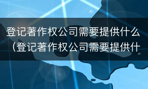 登记著作权公司需要提供什么（登记著作权公司需要提供什么资料）