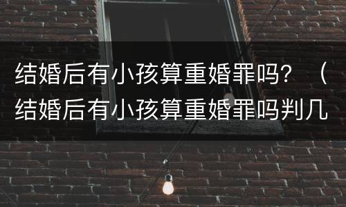 结婚后有小孩算重婚罪吗？（结婚后有小孩算重婚罪吗判几年）
