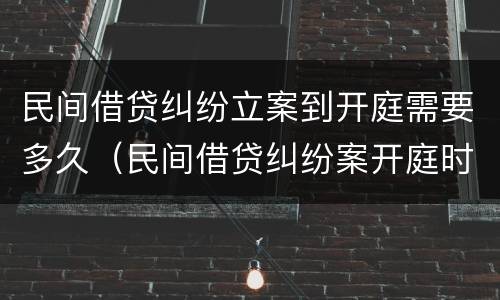 民间借贷纠纷立案到开庭需要多久（民间借贷纠纷案开庭时间多久）