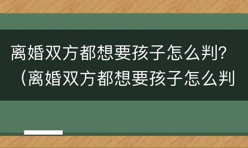 离婚双方都想要孩子怎么判？（离婚双方都想要孩子怎么判定）