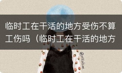 临时工在干活的地方受伤不算工伤吗（临时工在干活的地方受伤不算工伤吗）