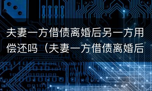 夫妻一方借债离婚后另一方用偿还吗（夫妻一方借债离婚后另一方用偿还吗合法吗）