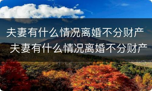 夫妻有什么情况离婚不分财产 夫妻有什么情况离婚不分财产和债务