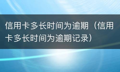 信用卡多长时间为逾期（信用卡多长时间为逾期记录）