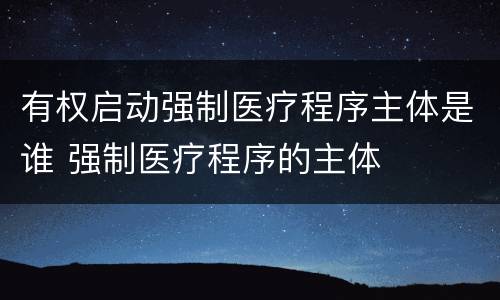 有权启动强制医疗程序主体是谁 强制医疗程序的主体