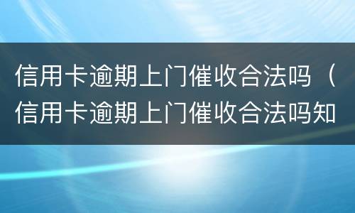 信用卡逾期上门催收合法吗（信用卡逾期上门催收合法吗知乎）