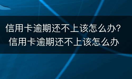 信用卡逾期还不上该怎么办？ 信用卡逾期还不上该怎么办