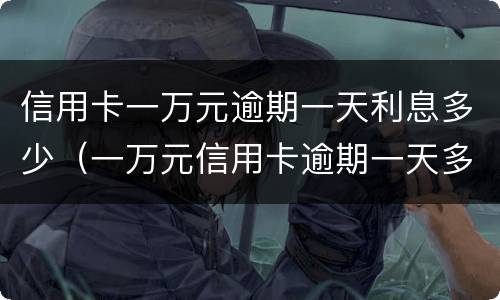 信用卡一万元逾期一天利息多少（一万元信用卡逾期一天多少钱）