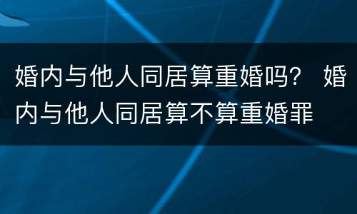 婚内与他人同居算重婚吗？ 婚内与他人同居算不算重婚罪