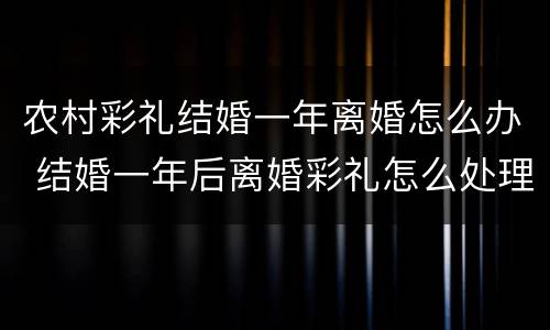 农村彩礼结婚一年离婚怎么办 结婚一年后离婚彩礼怎么处理