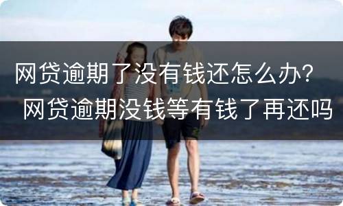 网贷逾期了没有钱还怎么办？ 网贷逾期没钱等有钱了再还吗