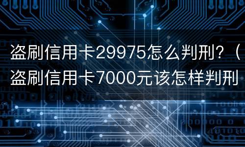 盗刷信用卡29975怎么判刑?（盗刷信用卡7000元该怎样判刑）